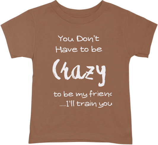 You Dont have to be crazy to be my friend... I'll train you